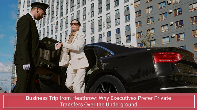 Business Trip from Heathrow: Why Executives Prefer Private Transfers Over the Underground